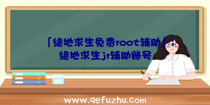 「绝地求生免费root辅助」|绝地求生jr辅助账号